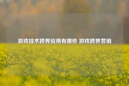 游戏技术跨界应用有哪些 游戏跨界营销