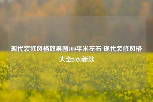 现代装修风格效果图100平米左右 现代装修风格大全2020新款